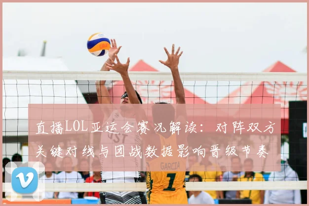 直播LOL亚运会赛况解读：对阵双方关键对线与团战数据影响晋级节奏