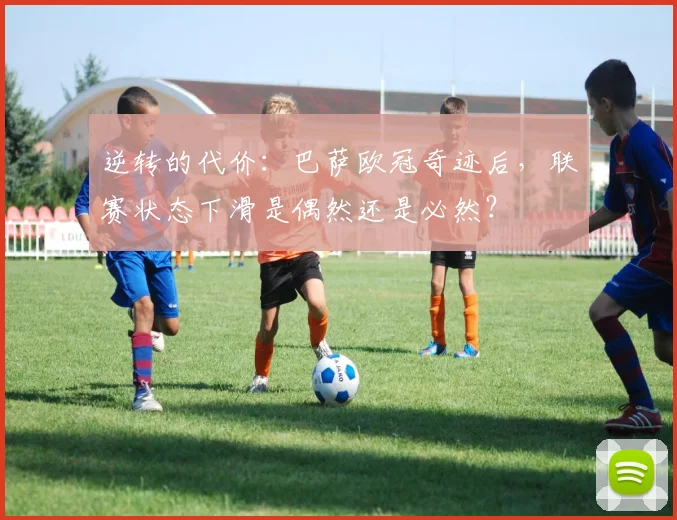 逆转的代价：巴萨欧冠奇迹后，联赛状态下滑是偶然还是必然？