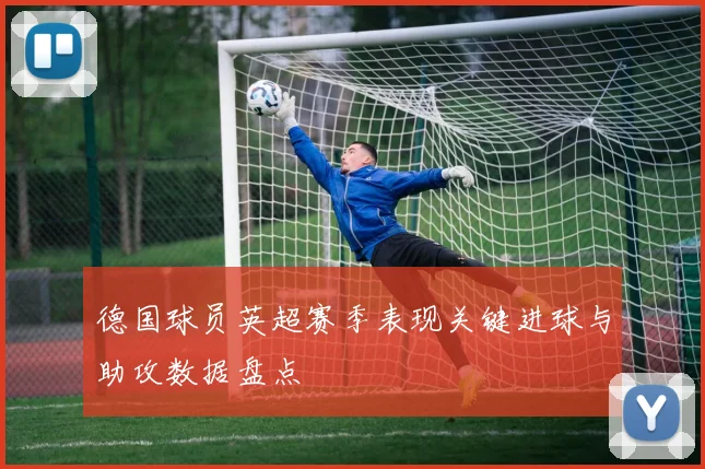 德国球员英超赛季表现关键进球与助攻数据盘点