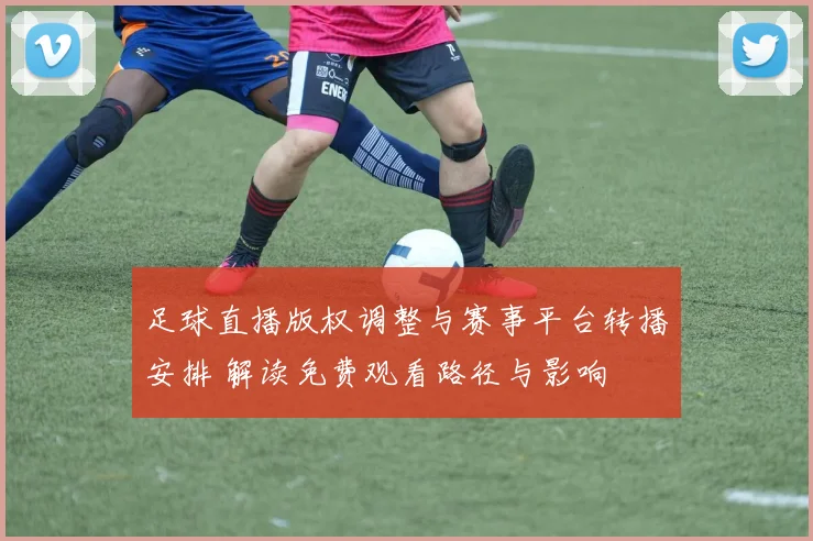 足球直播版权调整与赛事平台转播安排 解读免费观看路径与影响