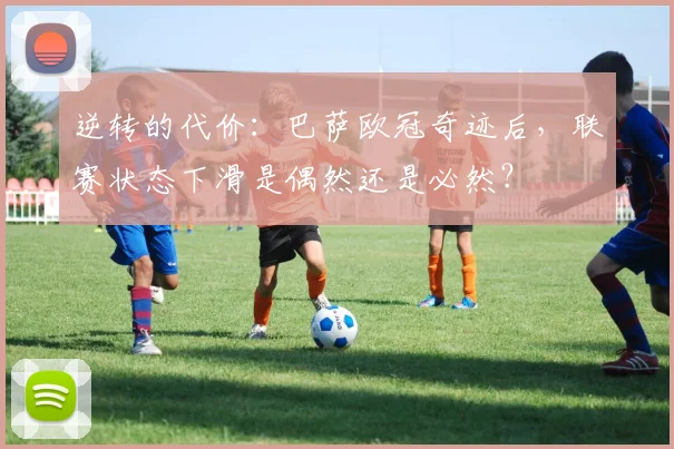 逆转的代价：巴萨欧冠奇迹后，联赛状态下滑是偶然还是必然？